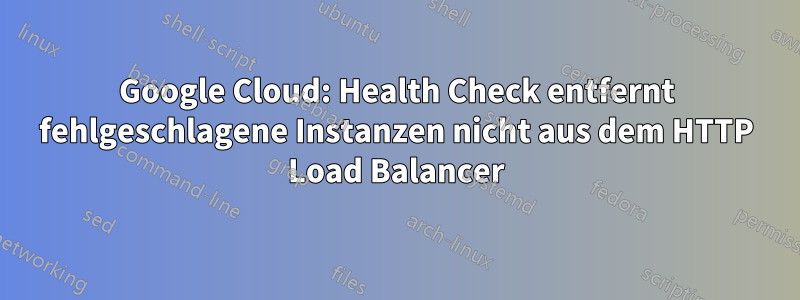 Google Cloud: Health Check entfernt fehlgeschlagene Instanzen nicht aus dem HTTP Load Balancer