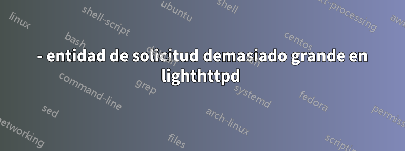 413 - entidad de solicitud demasiado grande en lighthttpd