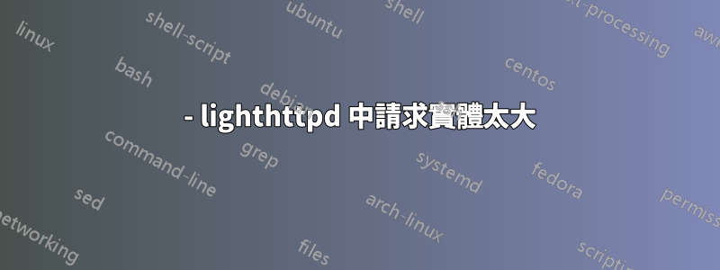 413 - lighthttpd 中請求實體太大