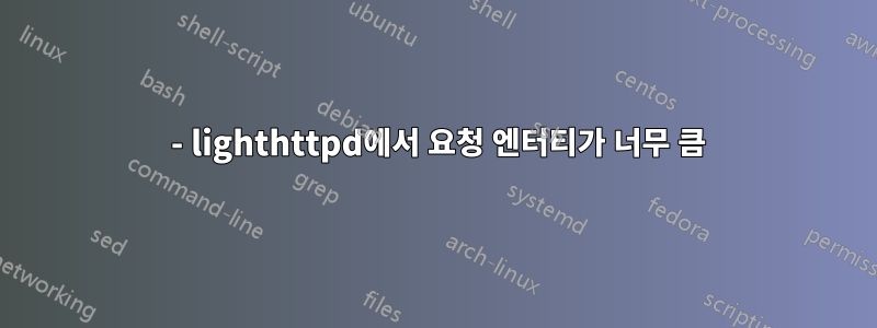 413 - lighthttpd에서 요청 엔터티가 너무 큼