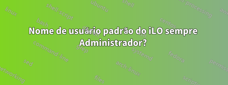 Nome de usuário padrão do iLO sempre Administrador?