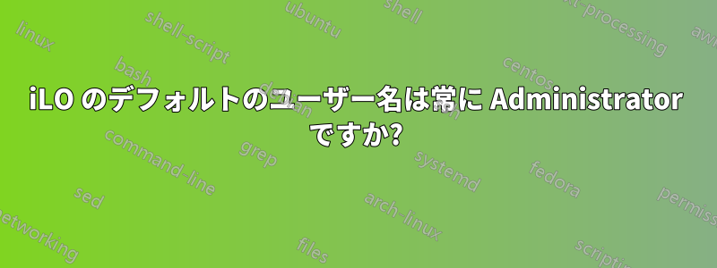 iLO のデフォルトのユーザー名は常に Administrator ですか?