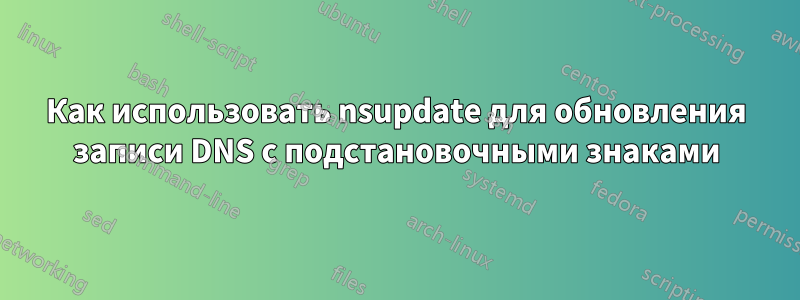 Как использовать nsupdate для обновления записи DNS с подстановочными знаками