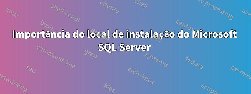 Importância do local de instalação do Microsoft SQL Server