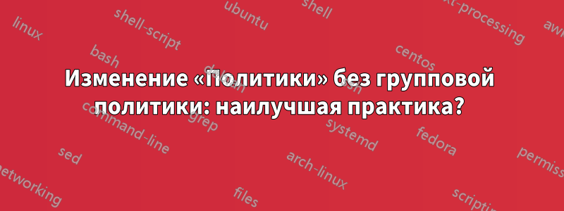 Изменение «Политики» без групповой политики: наилучшая практика?