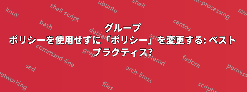 グループ ポリシーを使用せずに「ポリシー」を変更する: ベスト プラクティス?