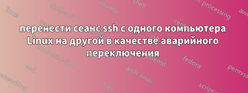 перенести сеанс ssh с одного компьютера Linux на другой в качестве аварийного переключения