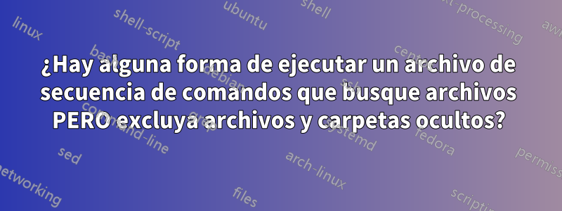 ¿Hay alguna forma de ejecutar un archivo de secuencia de comandos que busque archivos PERO excluya archivos y carpetas ocultos?