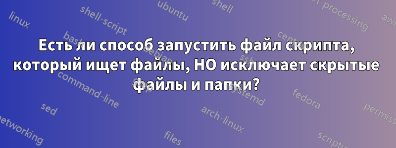 Есть ли способ запустить файл скрипта, который ищет файлы, НО исключает скрытые файлы и папки?