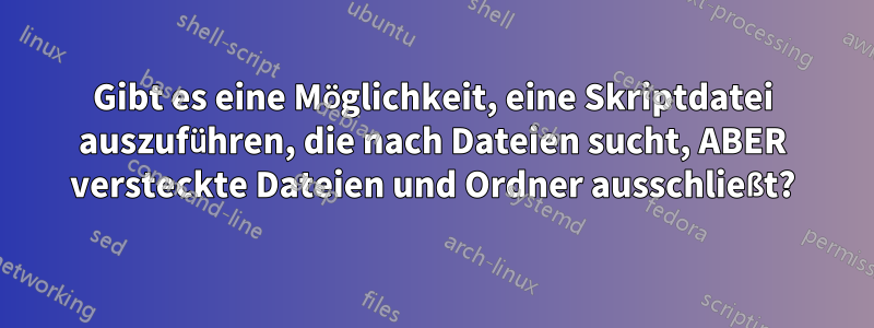 Gibt es eine Möglichkeit, eine Skriptdatei auszuführen, die nach Dateien sucht, ABER versteckte Dateien und Ordner ausschließt?