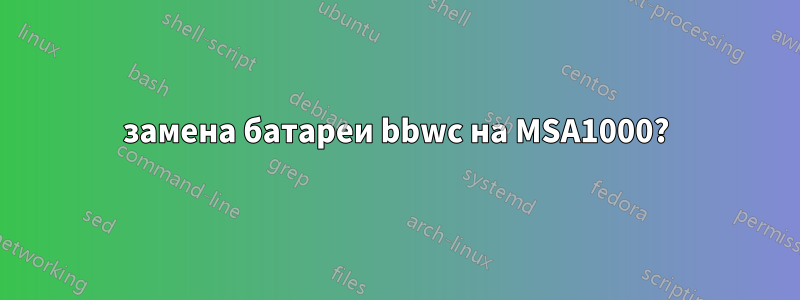 замена батареи bbwc на MSA1000?