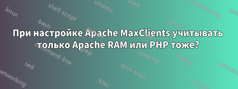 При настройке Apache MaxClients учитывать только Apache RAM или PHP тоже?