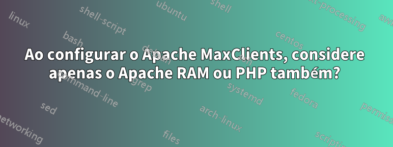 Ao configurar o Apache MaxClients, considere apenas o Apache RAM ou PHP também?