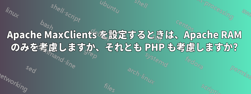 Apache MaxClients を設定するときは、Apache RAM のみを考慮しますか、それとも PHP も考慮しますか?