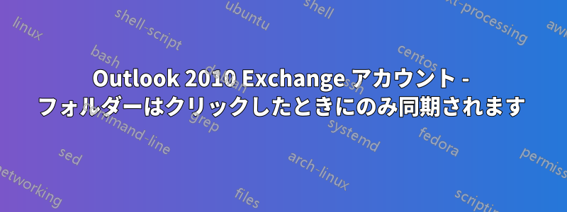 Outlook 2010 Exchange アカウント - フォルダーはクリックしたときにのみ同期されます