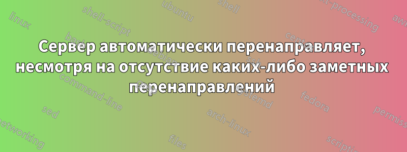 Сервер автоматически перенаправляет, несмотря на отсутствие каких-либо заметных перенаправлений