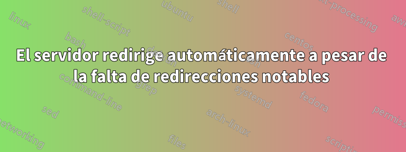 El servidor redirige automáticamente a pesar de la falta de redirecciones notables