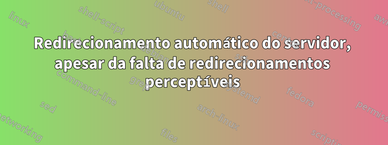 Redirecionamento automático do servidor, apesar da falta de redirecionamentos perceptíveis