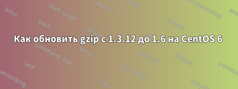 Как обновить gzip с 1.3.12 до 1.6 на CentOS 6