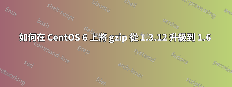 如何在 CentOS 6 上將 gzip 從 1.3.12 升級到 1.6