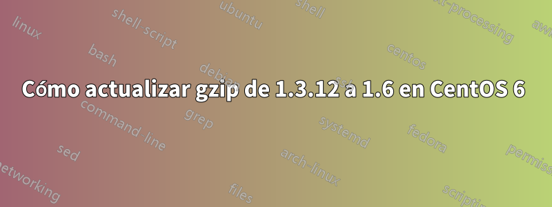 Cómo actualizar gzip de 1.3.12 a 1.6 en CentOS 6