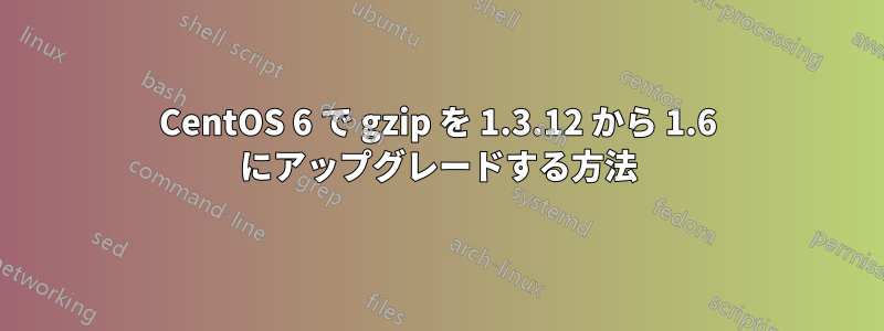 CentOS 6 で gzip を 1.3.12 から 1.6 にアップグレードする方法