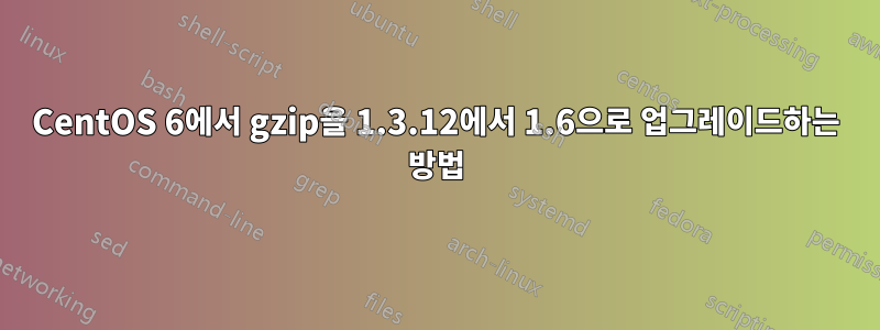 CentOS 6에서 gzip을 1.3.12에서 1.6으로 업그레이드하는 방법