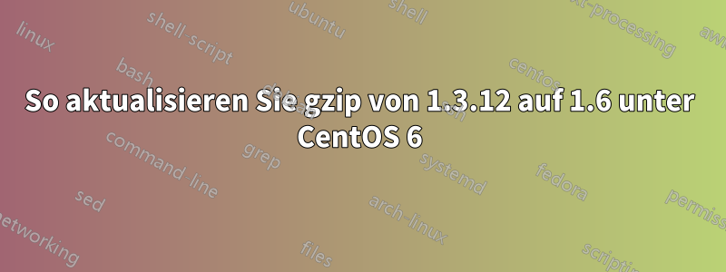 So aktualisieren Sie gzip von 1.3.12 auf 1.6 unter CentOS 6