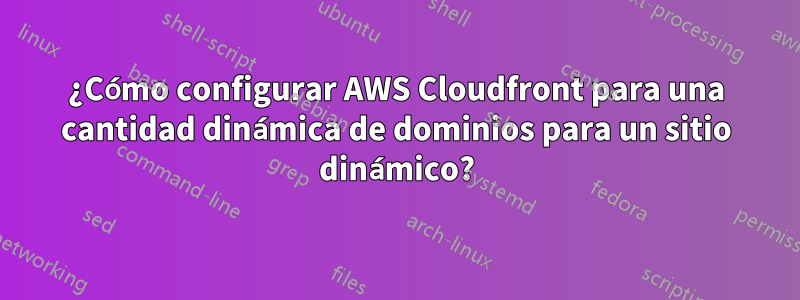 ¿Cómo configurar AWS Cloudfront para una cantidad dinámica de dominios para un sitio dinámico?