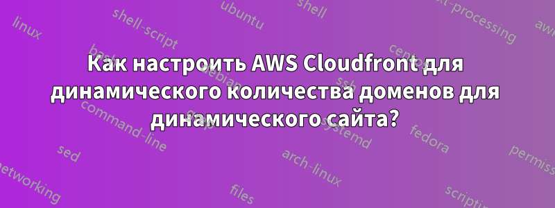 Как настроить AWS Cloudfront для динамического количества доменов для динамического сайта?