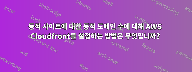 동적 사이트에 대한 동적 도메인 수에 대해 AWS Cloudfront를 설정하는 방법은 무엇입니까?