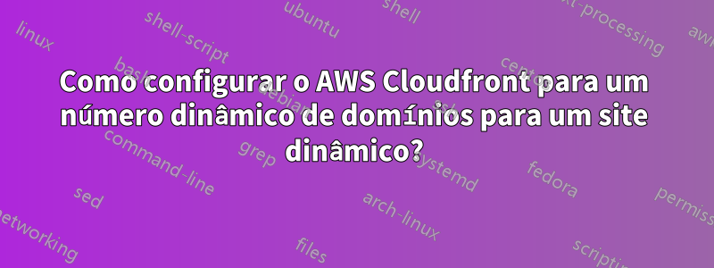 Como configurar o AWS Cloudfront para um número dinâmico de domínios para um site dinâmico?