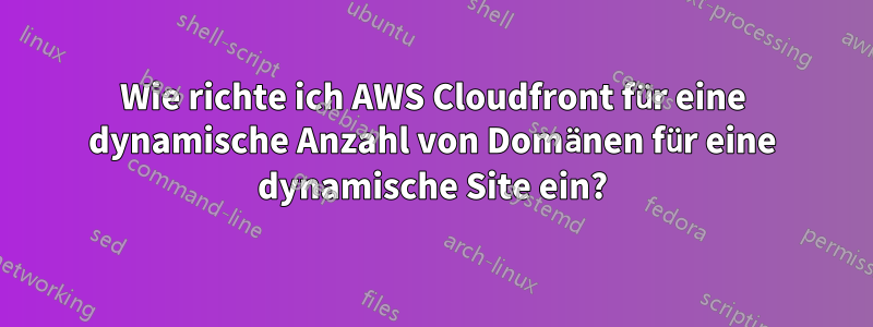 Wie richte ich AWS Cloudfront für eine dynamische Anzahl von Domänen für eine dynamische Site ein?