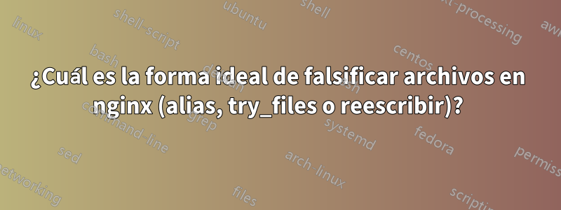 ¿Cuál es la forma ideal de falsificar archivos en nginx (alias, try_files o reescribir)?