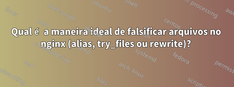 Qual é a maneira ideal de falsificar arquivos no nginx (alias, try_files ou rewrite)?