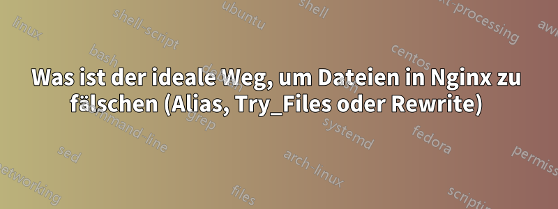 Was ist der ideale Weg, um Dateien in Nginx zu fälschen (Alias, Try_Files oder Rewrite)