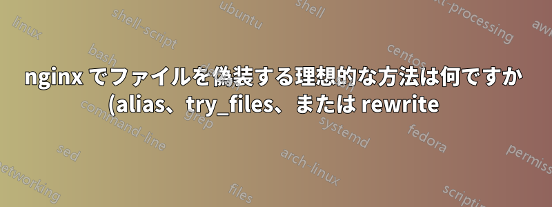 nginx でファイルを偽装する理想的な方法は何ですか (alias、try_files、または rewrite)