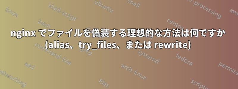 nginx でファイルを偽装する理想的な方法は何ですか (alias、try_files、または rewrite)