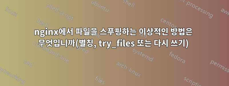 nginx에서 파일을 스푸핑하는 이상적인 방법은 무엇입니까(별칭, try_files 또는 다시 쓰기)