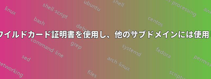 一部のサブドメインにはワイルドカード証明書を使用し、他のサブドメインには使用しないことはできますか?