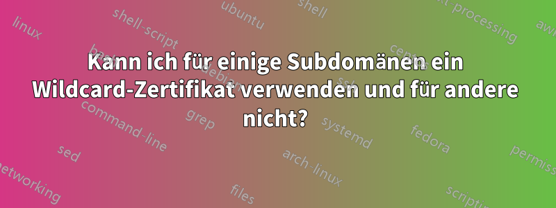 Kann ich für einige Subdomänen ein Wildcard-Zertifikat verwenden und für andere nicht?