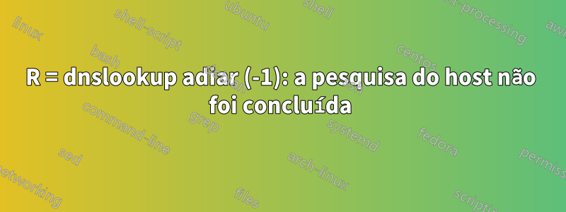 R = dnslookup adiar (-1): a pesquisa do host não foi concluída