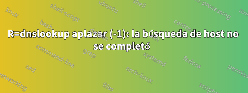 R=dnslookup aplazar (-1): la búsqueda de host no se completó