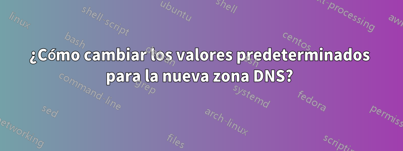 ¿Cómo cambiar los valores predeterminados para la nueva zona DNS?