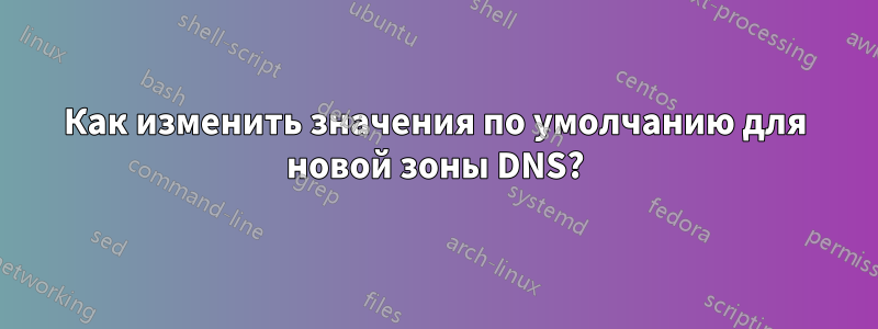 Как изменить значения по умолчанию для новой зоны DNS?