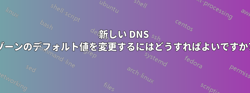 新しい DNS ゾーンのデフォルト値を変更するにはどうすればよいですか?