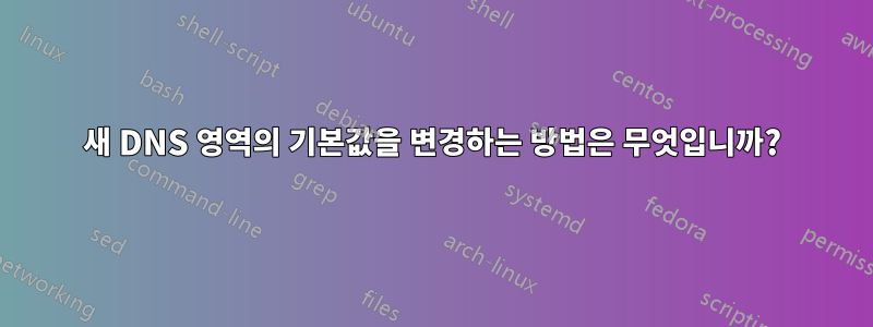 새 DNS 영역의 기본값을 변경하는 방법은 무엇입니까?