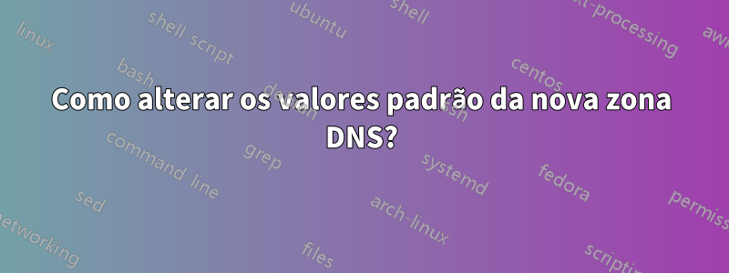 Como alterar os valores padrão da nova zona DNS?