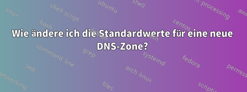 Wie ändere ich die Standardwerte für eine neue DNS-Zone?