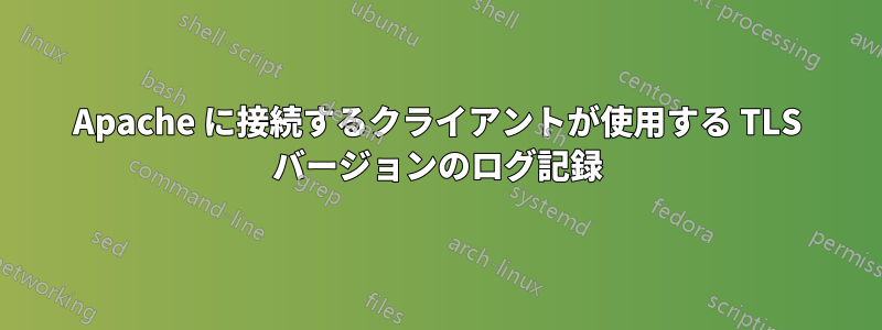 Apache に接続するクライアントが使用する TLS バージョンのログ記録